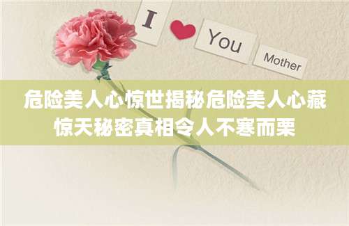 危险美人心惊世揭秘危险美人心藏惊天秘密真相令人不寒而栗