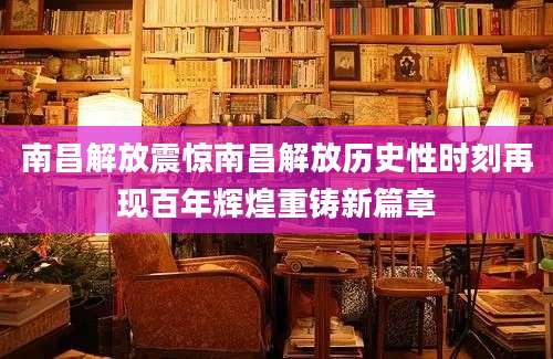 南昌解放震惊南昌解放历史性时刻再现百年辉煌重铸新篇章