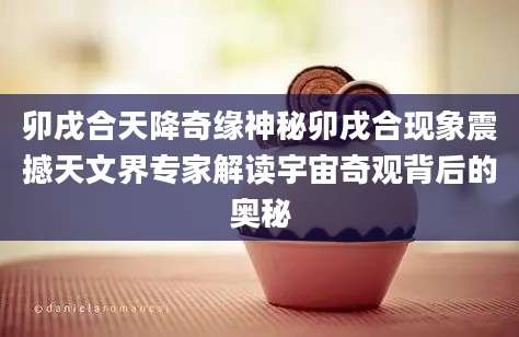 卯戌合天降奇缘神秘卯戌合现象震撼天文界专家解读宇宙奇观背后的奥秘