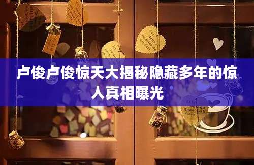 卢俊卢俊惊天大揭秘隐藏多年的惊人真相曝光