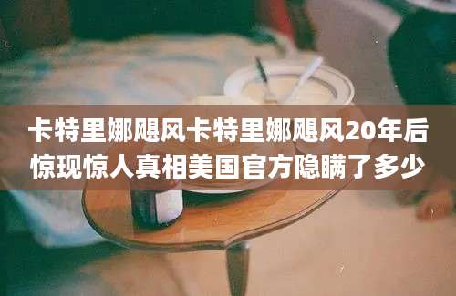 卡特里娜飓风卡特里娜飓风20年后惊现惊人真相美国官方隐瞒了多少