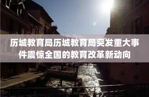历城教育局历城教育局突发重大事件震惊全国的教育改革新动向
