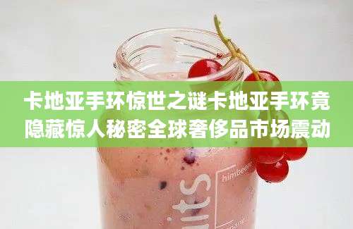 卡地亚手环惊世之谜卡地亚手环竟隐藏惊人秘密全球奢侈品市场震动