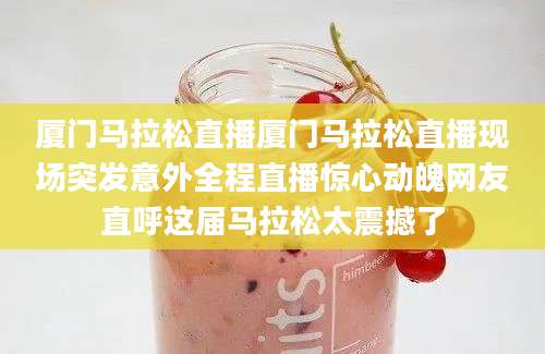 厦门马拉松直播厦门马拉松直播现场突发意外全程直播惊心动魄网友直呼这届马拉松太震撼了