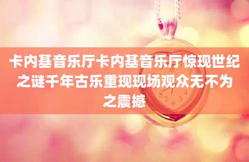 卡内基音乐厅卡内基音乐厅惊现世纪之谜千年古乐重现现场观众无不为之震撼