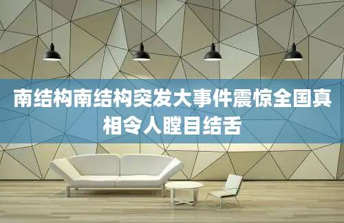南结构南结构突发大事件震惊全国真相令人瞠目结舌