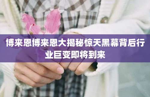 博来恩博来恩大揭秘惊天黑幕背后行业巨变即将到来