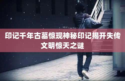 印记千年古墓惊现神秘印记揭开失传文明惊天之谜