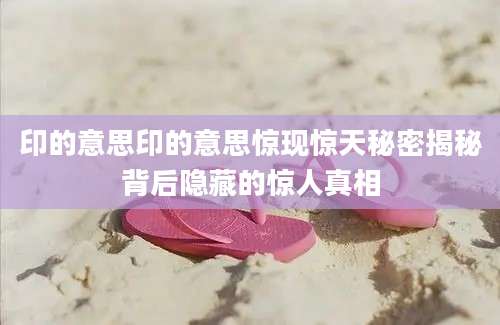 印的意思印的意思惊现惊天秘密揭秘背后隐藏的惊人真相