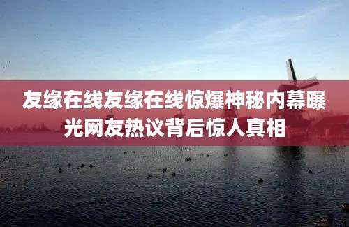 友缘在线友缘在线惊爆神秘内幕曝光网友热议背后惊人真相