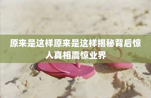 原来是这样原来是这样揭秘背后惊人真相震惊业界