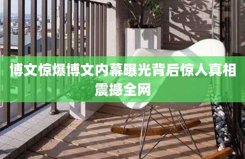 博文惊爆博文内幕曝光背后惊人真相震撼全网