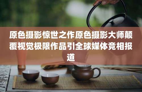 原色摄影惊世之作原色摄影大师颠覆视觉极限作品引全球媒体竞相报道