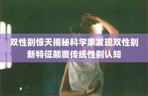 双性别惊天揭秘科学家发现双性别新特征颠覆传统性别认知