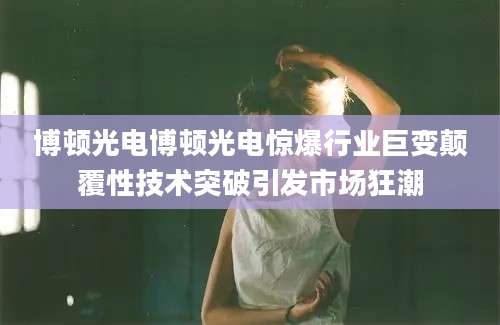 博顿光电博顿光电惊爆行业巨变颠覆性技术突破引发市场狂潮