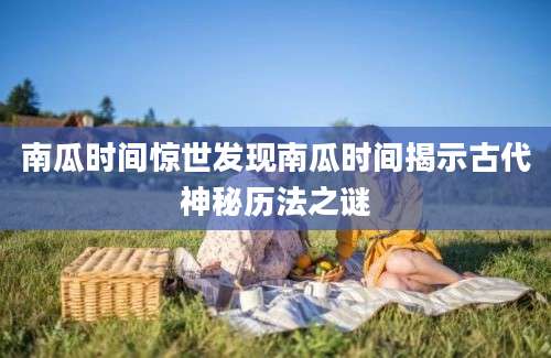 南瓜时间惊世发现南瓜时间揭示古代神秘历法之谜