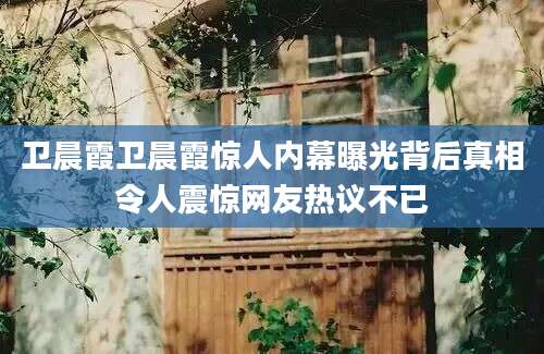 卫晨霞卫晨霞惊人内幕曝光背后真相令人震惊网友热议不已