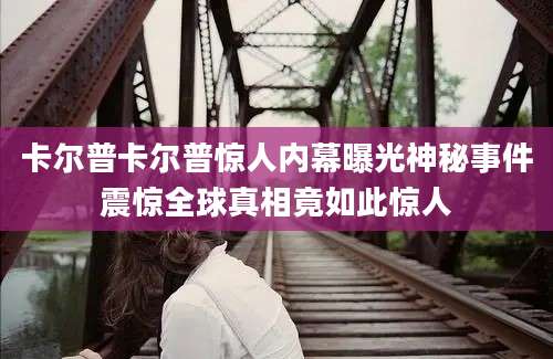 卡尔普卡尔普惊人内幕曝光神秘事件震惊全球真相竟如此惊人
