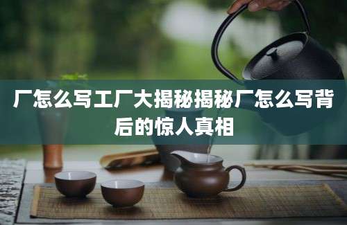 厂怎么写工厂大揭秘揭秘厂怎么写背后的惊人真相