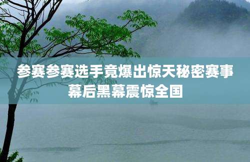 参赛参赛选手竟爆出惊天秘密赛事幕后黑幕震惊全国
