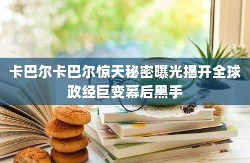 卡巴尔卡巴尔惊天秘密曝光揭开全球政经巨变幕后黑手