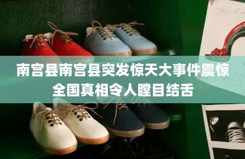 南宫县南宫县突发惊天大事件震惊全国真相令人瞠目结舌