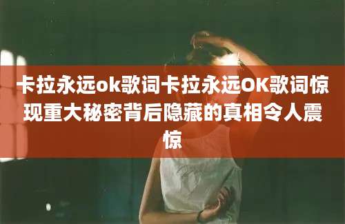 卡拉永远ok歌词卡拉永远OK歌词惊现重大秘密背后隐藏的真相令人震惊
