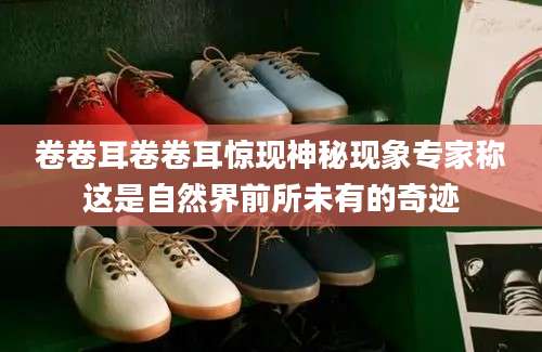卷卷耳卷卷耳惊现神秘现象专家称这是自然界前所未有的奇迹