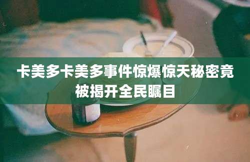 卡美多卡美多事件惊爆惊天秘密竟被揭开全民瞩目