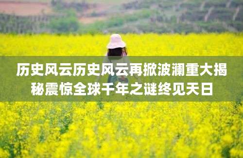 历史风云历史风云再掀波澜重大揭秘震惊全球千年之谜终见天日