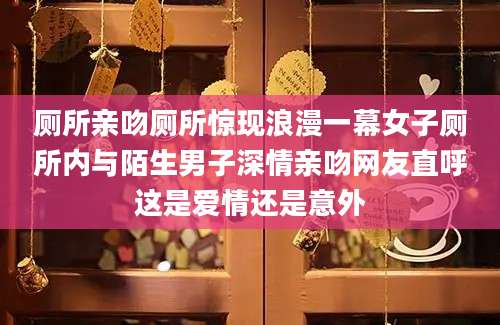 厕所亲吻厕所惊现浪漫一幕女子厕所内与陌生男子深情亲吻网友直呼这是爱情还是意外