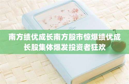 南方绩优成长南方股市惊爆绩优成长股集体爆发投资者狂欢