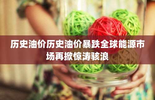 历史油价历史油价暴跌全球能源市场再掀惊涛骇浪