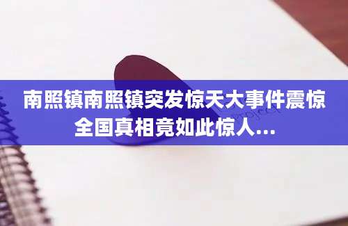 南照镇南照镇突发惊天大事件震惊全国真相竟如此惊人...