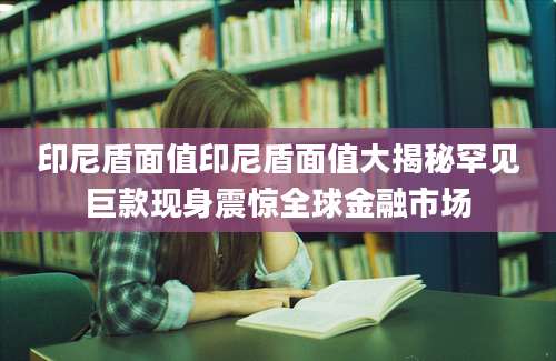 印尼盾面值印尼盾面值大揭秘罕见巨款现身震惊全球金融市场