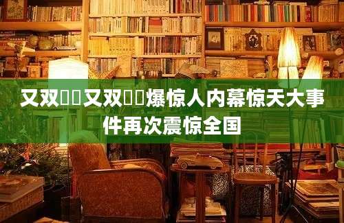 又双叒叕又双叒叕爆惊人内幕惊天大事件再次震惊全国