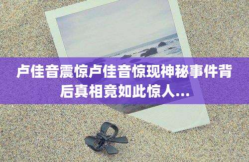 卢佳音震惊卢佳音惊现神秘事件背后真相竟如此惊人...