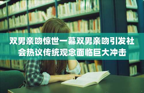 双男亲吻惊世一幕双男亲吻引发社会热议传统观念面临巨大冲击