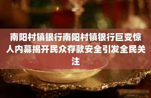 南阳村镇银行南阳村镇银行巨变惊人内幕揭开民众存款安全引发全民关注