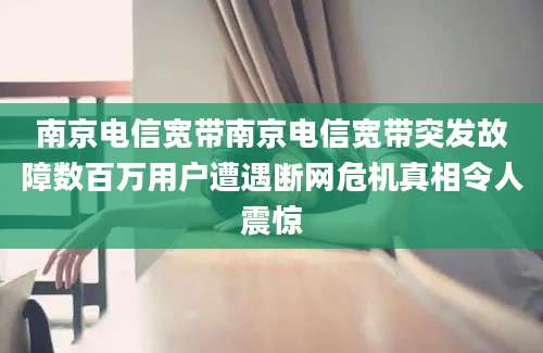 南京电信宽带南京电信宽带突发故障数百万用户遭遇断网危机真相令人震惊