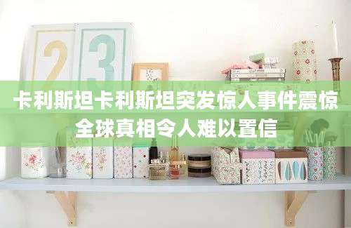 卡利斯坦卡利斯坦突发惊人事件震惊全球真相令人难以置信