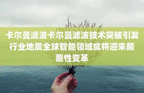 卡尔曼滤波卡尔曼滤波技术突破引发行业地震全球智能领域或将迎来颠覆性变革