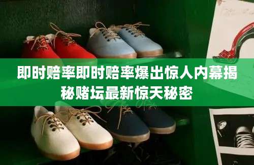 即时赔率即时赔率爆出惊人内幕揭秘赌坛最新惊天秘密