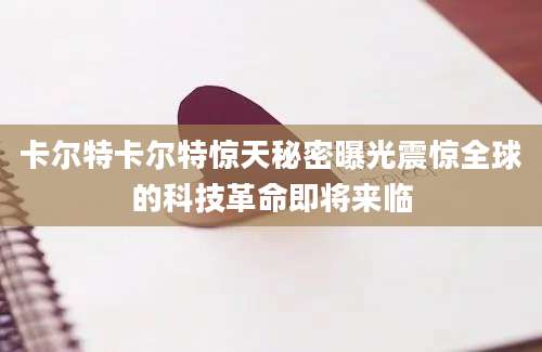 卡尔特卡尔特惊天秘密曝光震惊全球的科技革命即将来临