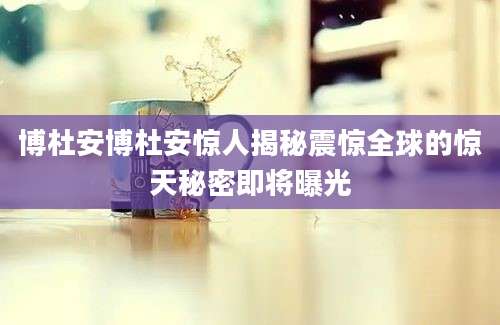 博杜安博杜安惊人揭秘震惊全球的惊天秘密即将曝光