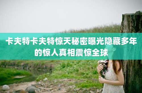 卡夫特卡夫特惊天秘密曝光隐藏多年的惊人真相震惊全球