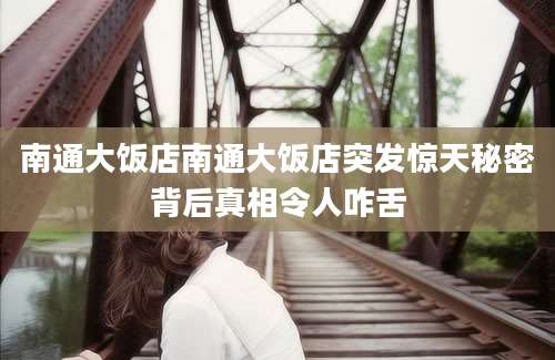 南通大饭店南通大饭店突发惊天秘密背后真相令人咋舌