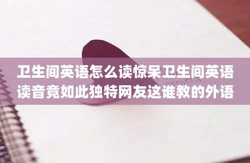 卫生间英语怎么读惊呆卫生间英语读音竟如此独特网友这谁教的外语