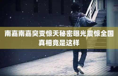 南嘉南嘉突变惊天秘密曝光震惊全国真相竟是这样