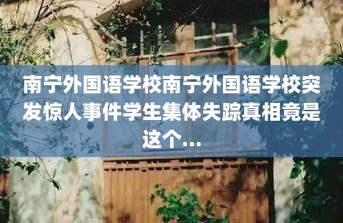 南宁外国语学校南宁外国语学校突发惊人事件学生集体失踪真相竟是这个...